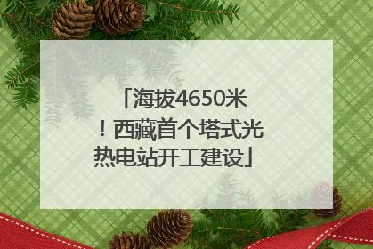 海拔4650米！西藏首个塔式光热电站开工建设