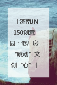 济南JN150创意园：老厂房“跳动”文创“心”