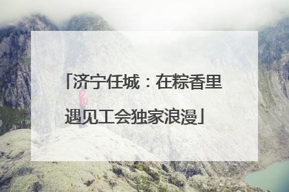 济宁任城：在粽香里遇见工会独家浪漫