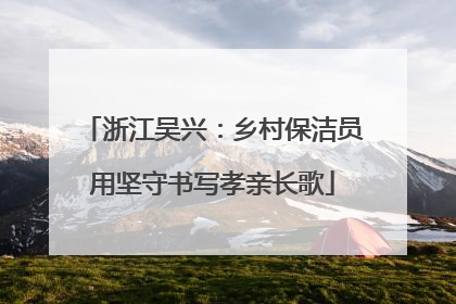 浙江吴兴：乡村保洁员用坚守书写孝亲长歌