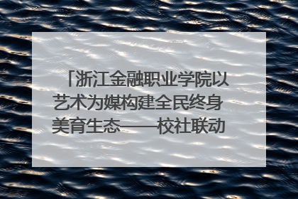 浙江金融职业学院以艺术为媒构建全民终身美育生态——校社联动共谱美育新篇章