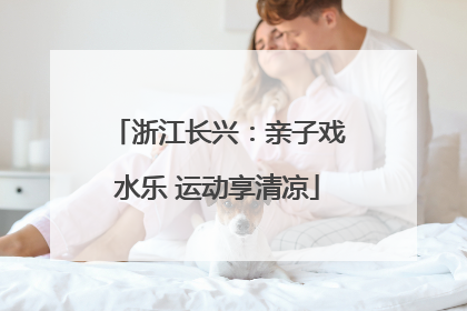 浙江长兴：亲子戏水乐 运动享清凉