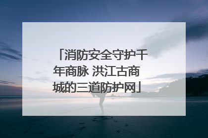 消防安全守护千年商脉 洪江古商城的三道防护网