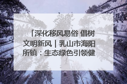 深化移风易俗 倡树文明新风｜乳山市海阳所镇：生态绿色引领健康生活新时尚