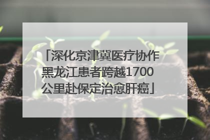 深化京津冀医疗协作 黑龙江患者跨越1700公里赴保定治愈肝癌