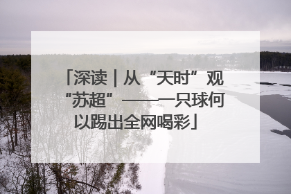深读｜从“天时”观“苏超”——一只球何以踢出全网喝彩