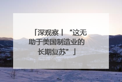 深观察丨“这无助于美国制造业的长期复苏”