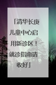 清华长庚儿童中心启用新诊区！就诊指南请收好
