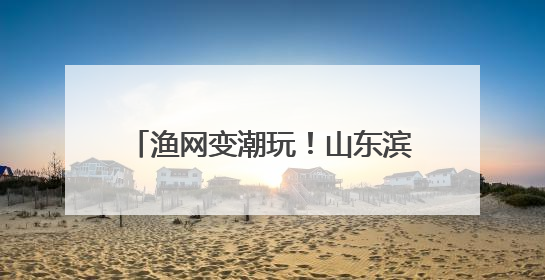 渔网变潮玩！山东滨州“撒网”全球市场