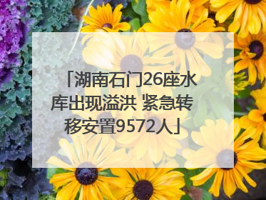 湖南石门26座水库出现溢洪 紧急转移安置9572人