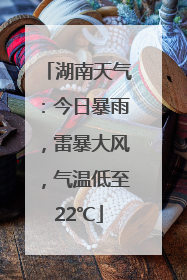 湖南天气：今日暴雨，雷暴大风，气温低至22℃