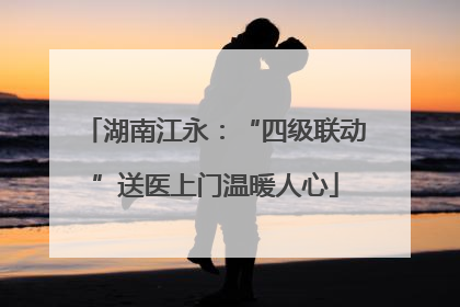 湖南江永：“四级联动”送医上门温暖人心