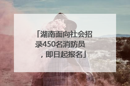 湖南面向社会招录450名消防员，即日起报名