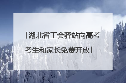 湖北省工会驿站向高考考生和家长免费开放