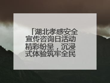 湖北孝感安全宣传咨询日活动精彩纷呈，沉浸式体验筑牢全民安全防线