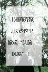 湘商齐聚，长沙这里掀起“头脑风暴”
