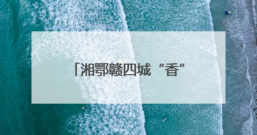 湘鄂赣四城“香”约促全域文旅共荣