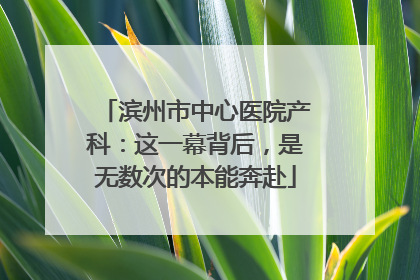 滨州市中心医院产科：这一幕背后，是无数次的本能奔赴