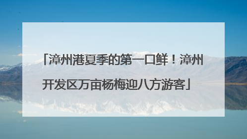 漳州港夏季的第一口鲜！漳州开发区万亩杨梅迎八方游客