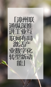 漳州联通纵深推进工业互联网布局 激活产业数字化转型新动能