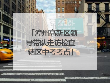 漳州高新区领导带队走访检查辖区中考考点