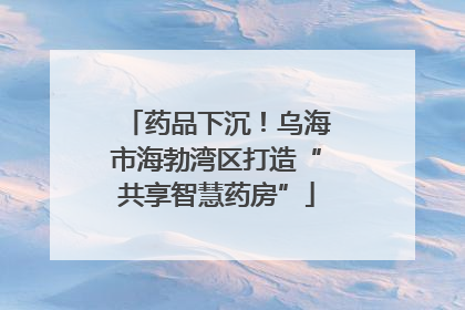 药品下沉！乌海市海勃湾区打造“共享智慧药房”