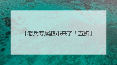老兵专属超市来了！五折