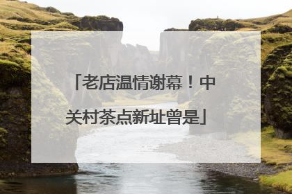 老店温情谢幕！中关村茶点新址曾是