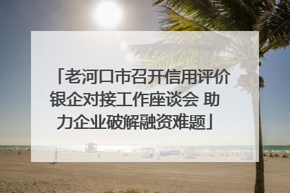 老河口市召开信用评价银企对接工作座谈会 助力企业破解融资难题