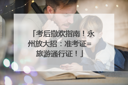 考后撒欢指南！永州放大招：准考证=旅游通行证！