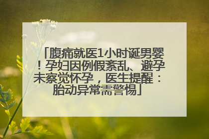 腹痛就医1小时诞男婴！孕妇因例假紊乱、避孕未察觉怀孕，医生提醒：胎动异常需警惕