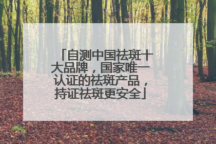 自测中国祛斑十大品牌，国家唯一认证的祛斑产品，持证祛斑更安全