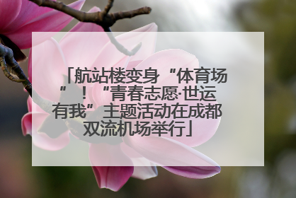 航站楼变身“体育场”！“青春志愿·世运有我”主题活动在成都双流机场举行