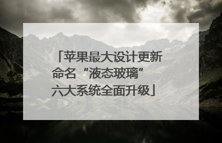 苹果最大设计更新命名“液态玻璃” 六大系统全面升级