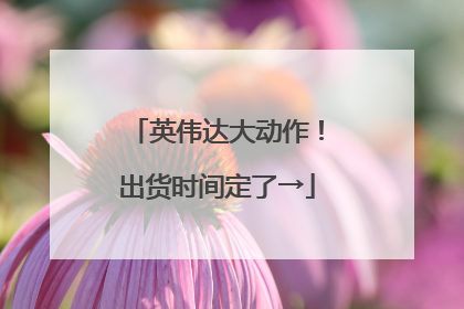 英伟达大动作！出货时间定了→