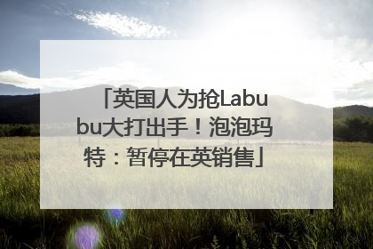 英国人为抢Labubu大打出手！泡泡玛特：暂停在英销售