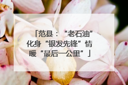 范县：“老石油”化身“银发先锋”情暖“最后一公里”