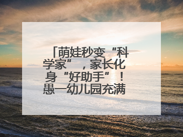 萌娃秒变“科学家”，家长化身“好助手”！愚一幼儿园充满欢声笑语……