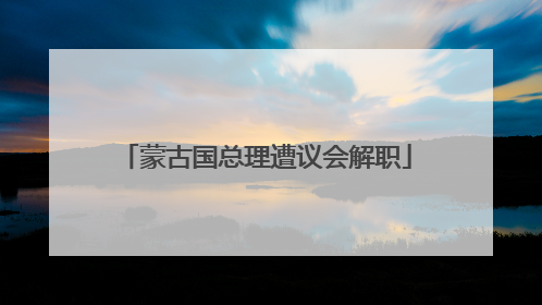 蒙古国总理遭议会解职