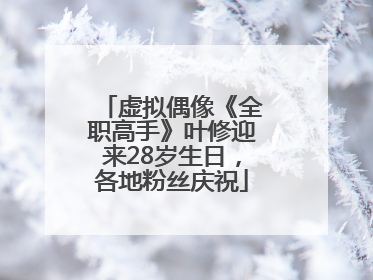 虚拟偶像《全职高手》叶修迎来28岁生日，各地粉丝庆祝