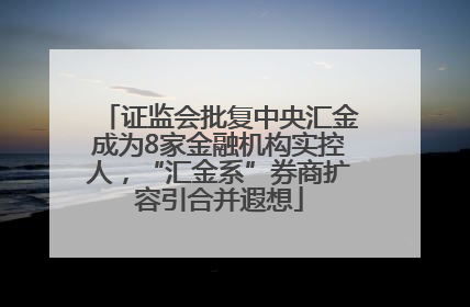 证监会批复中央汇金成为8家金融机构实控人，“汇金系”券商扩容引合并遐想