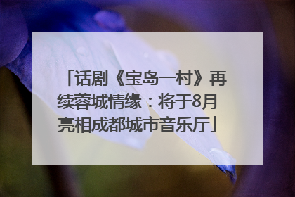 话剧《宝岛一村》再续蓉城情缘：将于8月亮相成都城市音乐厅