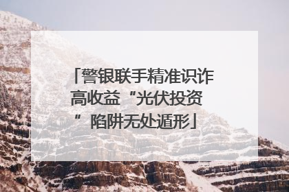 警银联手精准识诈 高收益“光伏投资”陷阱无处遁形