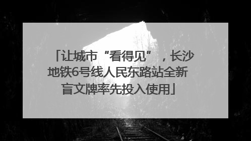 让城市“看得见”，长沙地铁6号线人民东路站全新盲文牌率先投入使用