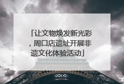 让文物焕发新光彩，周口店遗址开展非遗文化体验活动