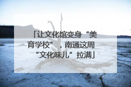 让文化馆变身“美育学校”，南通这周“文化味儿”拉满