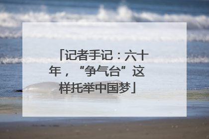 记者手记：六十年，“争气台”这样托举中国梦