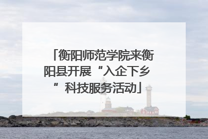 衡阳师范学院来衡阳县开展“入企下乡”科技服务活动