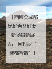 西博会成都馆好看又好耍 新场景新展品一网打尽“成都智造”