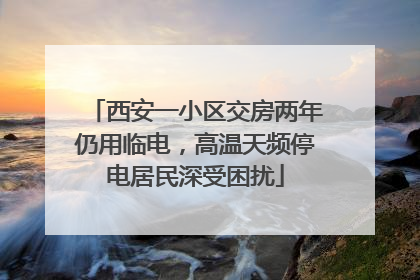 西安一小区交房两年仍用临电，高温天频停电居民深受困扰
